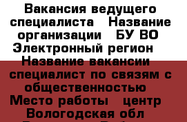 Вакансия ведущего специалиста › Название организации ­ БУ ВО “Электронный регион“ › Название вакансии ­ специалист по связям с общественностью › Место работы ­ центр - Вологодская обл., Вологда г. Работа » Вакансии   . Вологодская обл.,Вологда г.